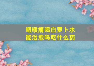 咽喉痛喝白萝卜水能治愈吗吃什么药