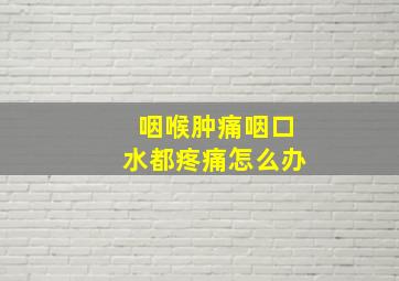 咽喉肿痛咽口水都疼痛怎么办