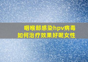 咽喉部感染hpv病毒如何治疗效果好呢女性