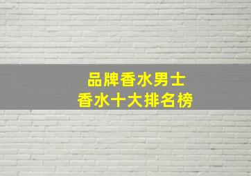 品牌香水男士香水十大排名榜