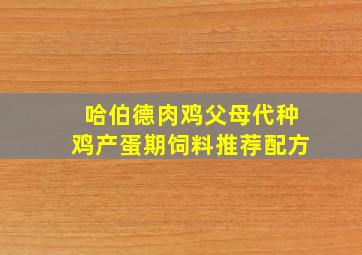 哈伯德肉鸡父母代种鸡产蛋期饲料推荐配方