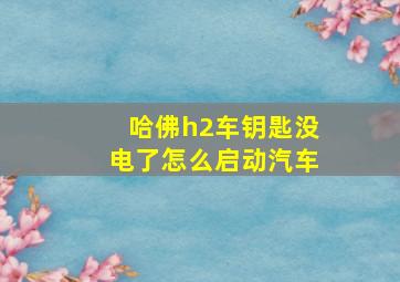 哈佛h2车钥匙没电了怎么启动汽车