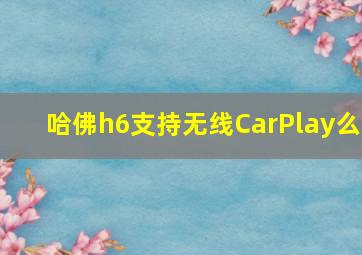 哈佛h6支持无线CarPlay么