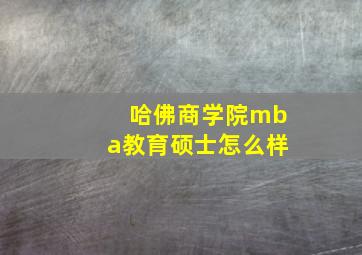 哈佛商学院mba教育硕士怎么样