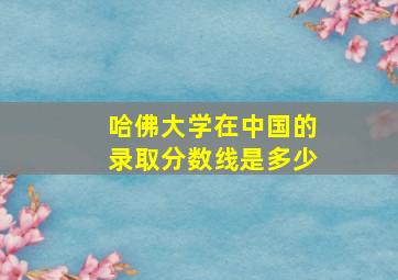 哈佛大学在中国的录取分数线是多少