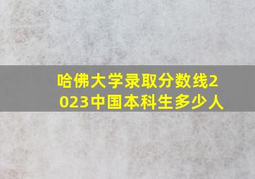 哈佛大学录取分数线2023中国本科生多少人