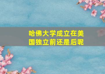 哈佛大学成立在美国独立前还是后呢