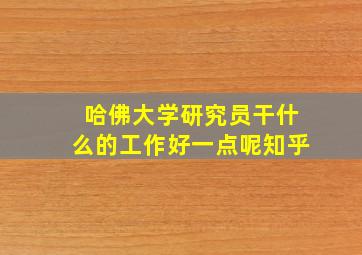 哈佛大学研究员干什么的工作好一点呢知乎