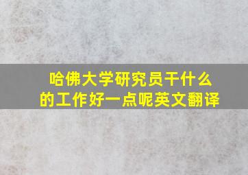 哈佛大学研究员干什么的工作好一点呢英文翻译