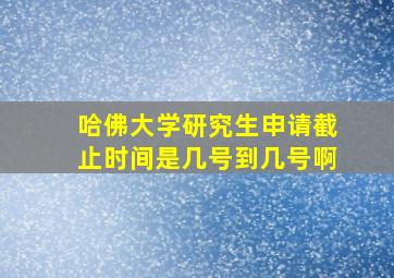 哈佛大学研究生申请截止时间是几号到几号啊