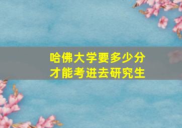 哈佛大学要多少分才能考进去研究生