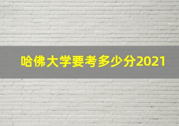 哈佛大学要考多少分2021