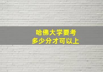 哈佛大学要考多少分才可以上