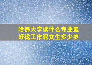 哈佛大学读什么专业最好找工作呢女生多少岁