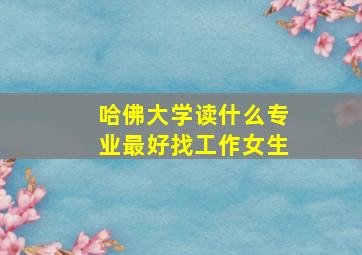 哈佛大学读什么专业最好找工作女生