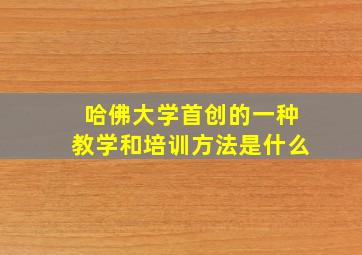 哈佛大学首创的一种教学和培训方法是什么