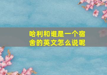 哈利和谁是一个宿舍的英文怎么说呢