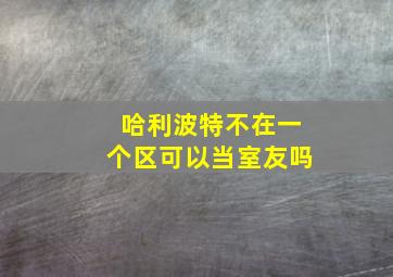 哈利波特不在一个区可以当室友吗