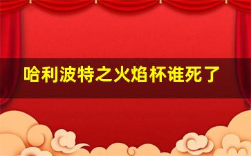 哈利波特之火焰杯谁死了