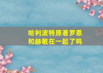 哈利波特原著罗恩和赫敏在一起了吗