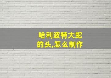 哈利波特大蛇的头,怎么制作