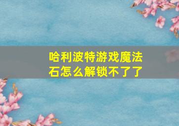 哈利波特游戏魔法石怎么解锁不了了