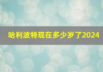 哈利波特现在多少岁了2024