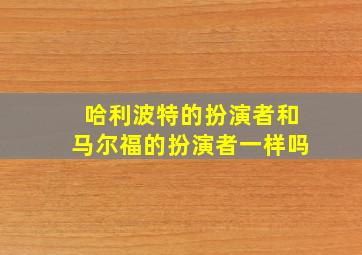 哈利波特的扮演者和马尔福的扮演者一样吗