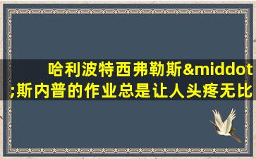 哈利波特西弗勒斯·斯内普的作业总是让人头疼无比