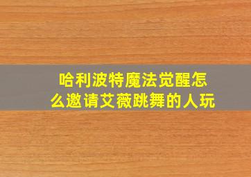 哈利波特魔法觉醒怎么邀请艾薇跳舞的人玩