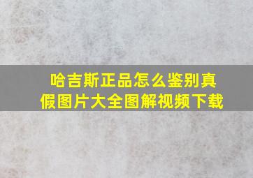 哈吉斯正品怎么鉴别真假图片大全图解视频下载