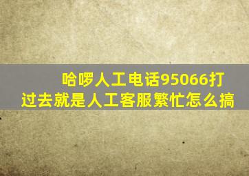 哈啰人工电话95066打过去就是人工客服繁忙怎么搞