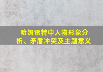 哈姆雷特中人物形象分析、矛盾冲突及主题意义