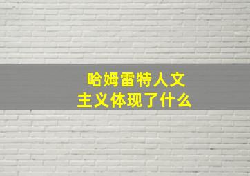 哈姆雷特人文主义体现了什么