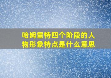 哈姆雷特四个阶段的人物形象特点是什么意思