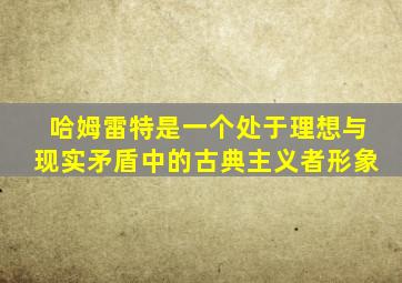 哈姆雷特是一个处于理想与现实矛盾中的古典主义者形象