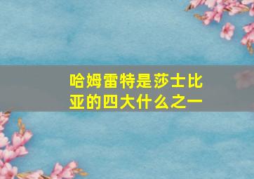 哈姆雷特是莎士比亚的四大什么之一