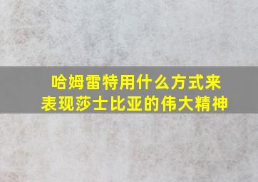 哈姆雷特用什么方式来表现莎士比亚的伟大精神