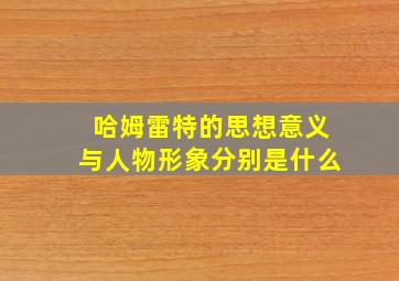 哈姆雷特的思想意义与人物形象分别是什么