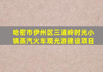 哈密市伊州区三道岭时光小镇蒸汽火车观光游建设项目