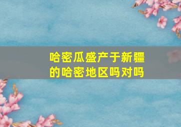 哈密瓜盛产于新疆的哈密地区吗对吗