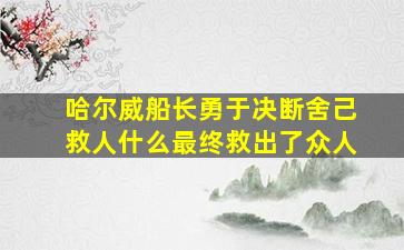 哈尔威船长勇于决断舍己救人什么最终救出了众人