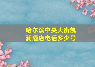 哈尔滨中央大街凯澜酒店电话多少号