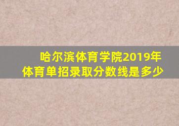 哈尔滨体育学院2019年体育单招录取分数线是多少