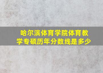 哈尔滨体育学院体育教学专硕历年分数线是多少