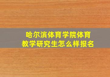 哈尔滨体育学院体育教学研究生怎么样报名