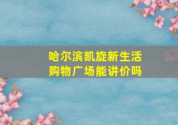 哈尔滨凯旋新生活购物广场能讲价吗