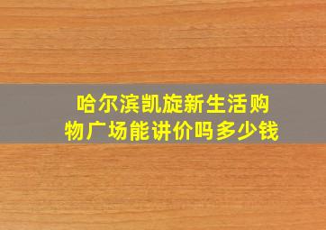 哈尔滨凯旋新生活购物广场能讲价吗多少钱