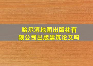 哈尔滨地图出版社有限公司出版建筑论文吗