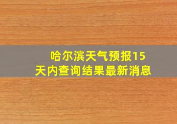 哈尔滨天气预报15天内查询结果最新消息